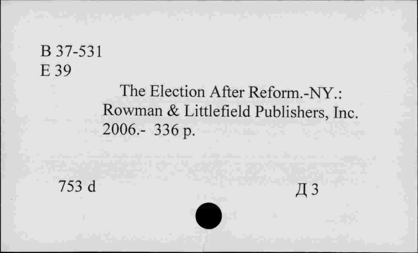 ﻿B 37-531
E39
The Election After Reform.-NY.: Rowman & Littlefield Publishers, Inc. 2006,- 336 p.
753 d	£3